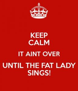 Keep Calm It aint over until the fat lady sings!